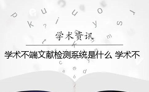 學(xué)術(shù)不端文獻(xiàn)檢測(cè)系統(tǒng)是什么？ 學(xué)術(shù)不端文獻(xiàn)檢測(cè)系統(tǒng)和學(xué)術(shù)一樣嗎