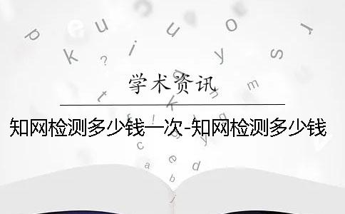 學術檢測多少錢一次-學術檢測多少錢一次