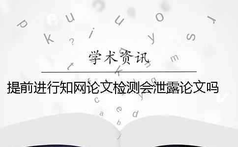 提前進行學術論文檢測會泄露論文嗎？ 學術論文檢測顯示提前查過會有影響嗎？