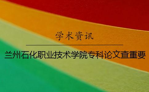 蘭州石化職業(yè)技術(shù)學(xué)院專科論文查重要求及重復(fù)率 蘭州石化職業(yè)技術(shù)學(xué)院是專科還是高職