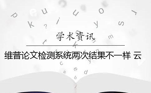 維普論文檢測系統兩次結果不一樣 云南經濟管理學院維普論文檢測系統