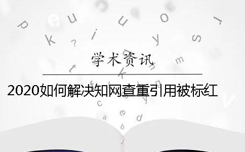 2020如何解決學(xué)術(shù)查重引用被標(biāo)紅？