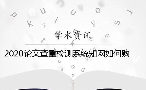 2020論文查重檢測系統(tǒng)學(xué)術(shù)如何購買 學(xué)生學(xué)術(shù)查重檢測系統(tǒng)
