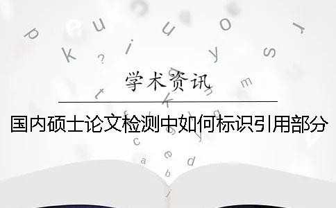 國內碩士論文檢測中如何標識引用部分才能被學術查重系統識別？
