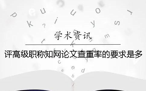 評高級職稱學術論文查重率的要求是多少？