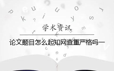 論文題目怎么起？學術查重嚴格嗎？一