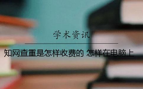 學(xué)術(shù)查重是怎樣收費(fèi)的？ 怎樣在電腦上的中國學(xué)術(shù)上查論文