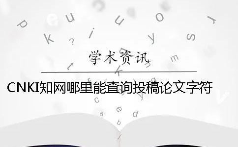 CNKI學術哪里能查詢投稿論文字符數