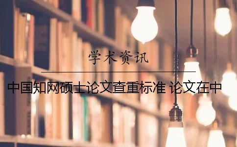中國學(xué)術(shù)碩士論文查重標(biāo)準(zhǔn) 論文在中國學(xué)術(shù)