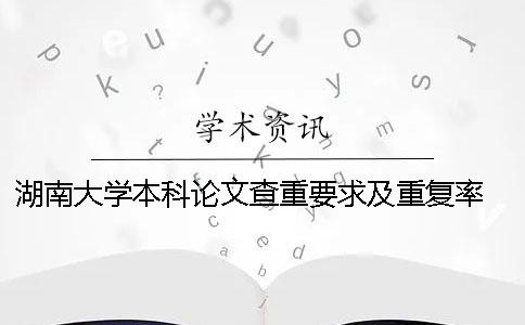 湖南大學本科論文查重要求及重復率 湖南大學研究生論文查重