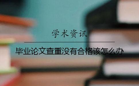 畢業論文查重沒有合格該怎么辦？