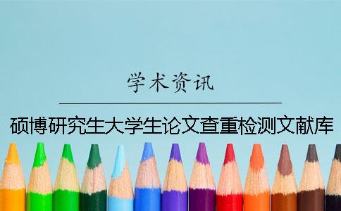 碩博研究生大學(xué)生論文查重檢測文獻庫包含涵蓋哪幾種
