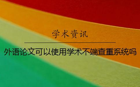 外語論文可以使用學(xué)術(shù)不端查重系統(tǒng)嗎？