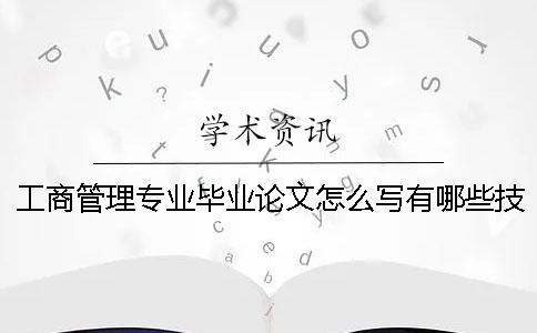 工商管理專業(yè)畢業(yè)論文怎么寫？有哪些技巧？ 工商管理專業(yè)畢業(yè)論文選題征詢表怎么寫