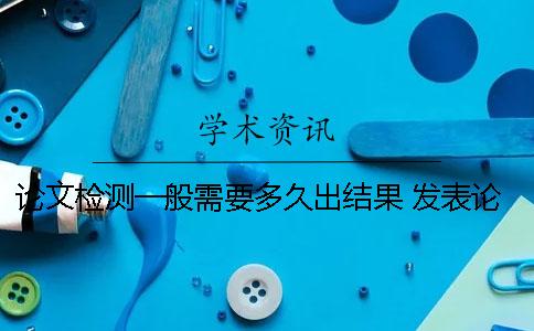 論文檢測(cè)一般需要多久出結(jié)果？ 發(fā)表論文一般需要多久一