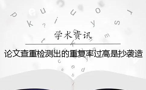 論文查重檢測出的重復率過高是抄襲造成的嗎？