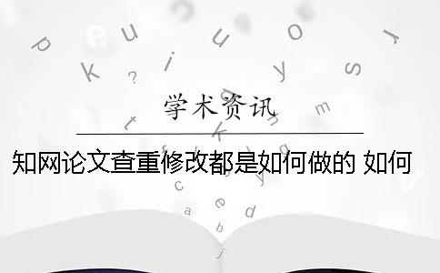 學(xué)術(shù)論文查重修改都是如何做的？ 如何根據(jù)學(xué)術(shù)查重結(jié)果修改論文