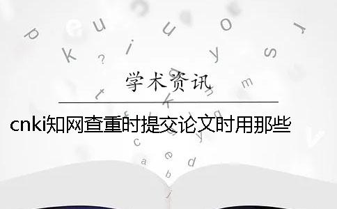 cnki學術查重時提交論文時用那些格式？