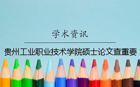 貴州工業職業技術學院碩士論文查重要求及重復率一