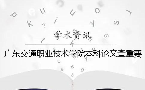 廣東交通職業技術學院本科論文查重要求及重復率 廣東交通職業技術學院是本科嗎