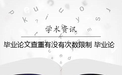 畢業(yè)論文查重有沒(méi)有次數(shù)限制？ 畢業(yè)論文查重有次數(shù)限制嗎