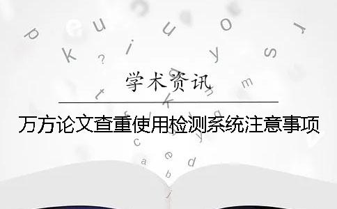 萬方論文查重使用檢測系統(tǒng)注意事項