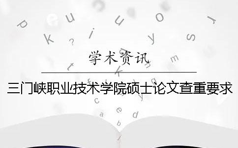 三門峽職業(yè)技術(shù)學(xué)院碩士論文查重要求及重復(fù)率一