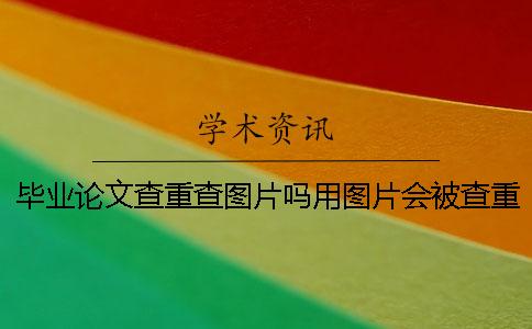 畢業論文查重查圖片嗎？用圖片會被查重嗎？