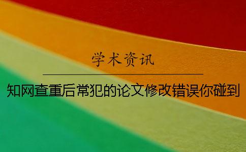學(xué)術(shù)查重后常犯的論文修改錯(cuò)誤你碰到了嗎