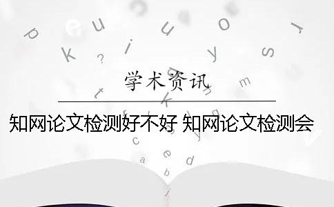 學(xué)術(shù)論文檢測好不好？ 學(xué)術(shù)論文檢測會檢測到知乎上的內(nèi)容嗎？