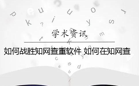 如何戰勝學術查重軟件 如何在學術查東西