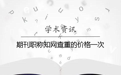 期刊職稱學術查重的價格一次