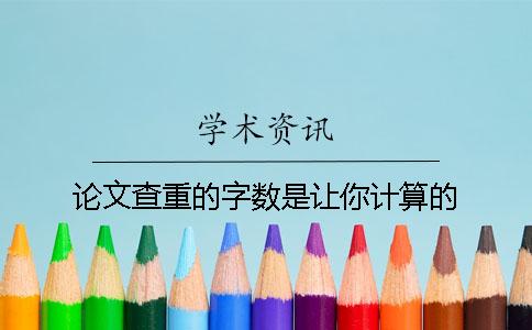 論文查重的字數是讓你計算的？