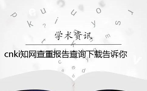 cnki學術查重報告查詢下載告訴你官網驗證真的和假冒的