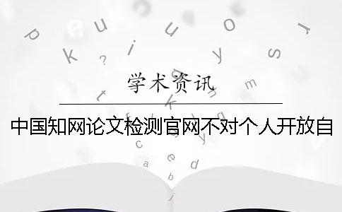 中國學(xué)術(shù)論文檢測官網(wǎng)不對個人開放自己怎么查重？