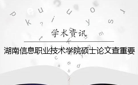 湖南信息職業技術學院碩士論文查重要求及重復率