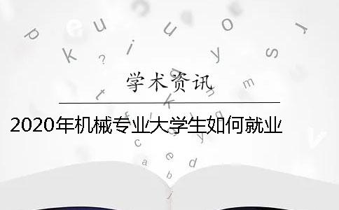 2020年機械專業(yè)大學生如何就業(yè) 2020年機械專業(yè)排名