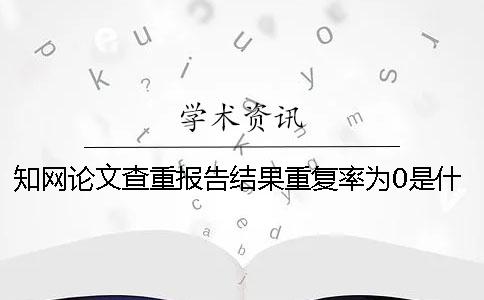 學術論文查重報告結果重復率為0是什么原因？一