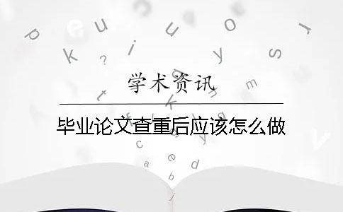 畢業(yè)論文查重后應(yīng)該怎么做？