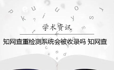 學術查重檢測系統會被收錄嗎 學術查重檢測系統官網