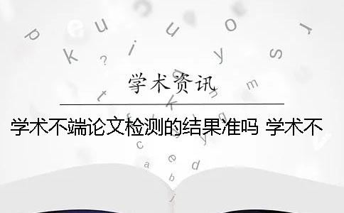 學(xué)術(shù)不端論文檢測的結(jié)果準(zhǔn)嗎？ 學(xué)術(shù)不端論文檢測修改說明