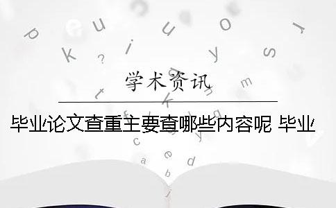 畢業(yè)論文查重主要查哪些內(nèi)容呢？ 畢業(yè)論文用上一屆的查重能查到嗎