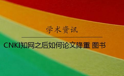 CNKI學術之后如何論文降重 圖書館學術cnki論文格式