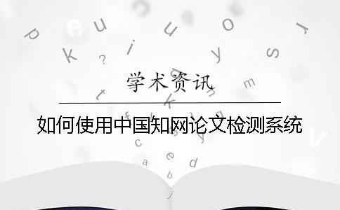 如何使用中國學(xué)術(shù)論文檢測系統(tǒng)？