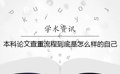 本科論文查重流程到底是怎么樣的自己如何在學術進行論文查重？