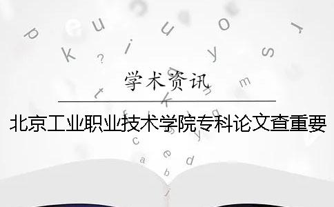 北京工業(yè)職業(yè)技術(shù)學(xué)院專科論文查重要求及重復(fù)率 北京工業(yè)職業(yè)技術(shù)學(xué)院專科學(xué)費(fèi)