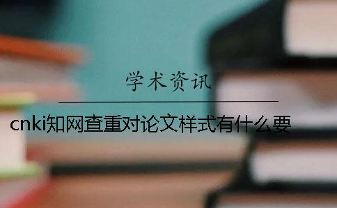 cnki學術查重對論文樣式有什么要求？
