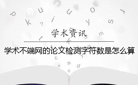 學術不端網的論文檢測字符數是怎么算的？