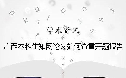 廣西本科生學術論文如何查重？開題報告要查嗎？