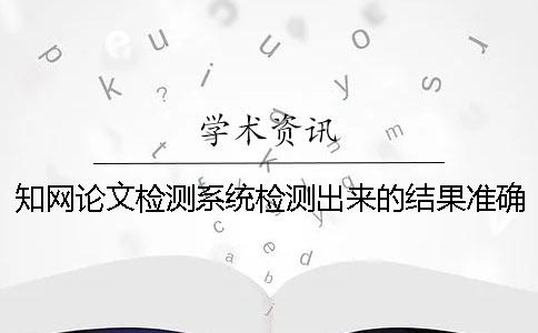 學術論文檢測系統檢測出來的結果準確嗎？ 中國學術文獻檢測系統怎么檢測論文